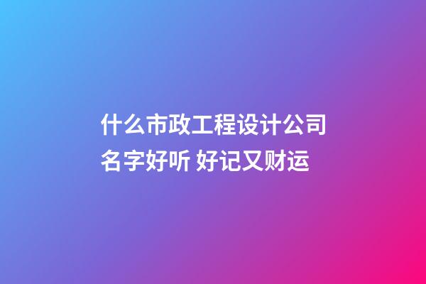 什么市政工程设计公司名字好听 好记又财运-第1张-公司起名-玄机派